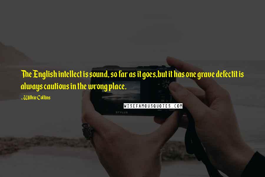 Wilkie Collins Quotes: The English intellect is sound, so far as it goes,but it has one grave defectit is always cautious in the wrong place.