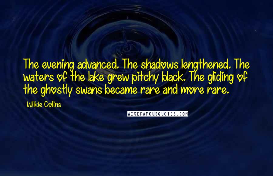 Wilkie Collins Quotes: The evening advanced. The shadows lengthened. The waters of the lake grew pitchy black. The gliding of the ghostly swans became rare and more rare.