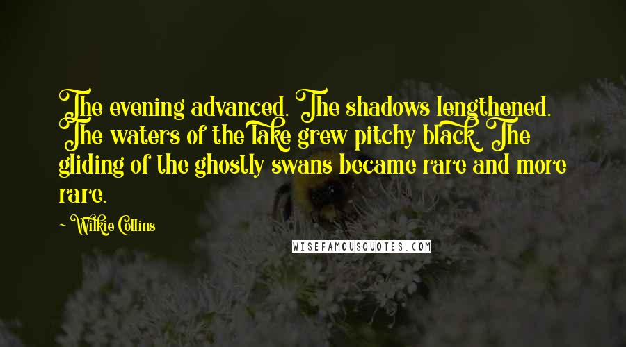 Wilkie Collins Quotes: The evening advanced. The shadows lengthened. The waters of the lake grew pitchy black. The gliding of the ghostly swans became rare and more rare.