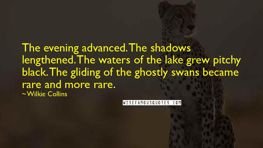 Wilkie Collins Quotes: The evening advanced. The shadows lengthened. The waters of the lake grew pitchy black. The gliding of the ghostly swans became rare and more rare.