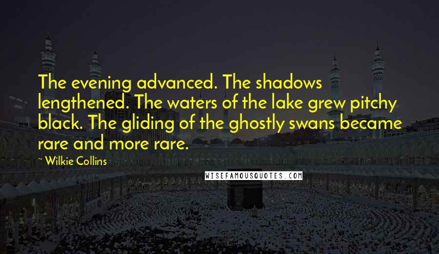 Wilkie Collins Quotes: The evening advanced. The shadows lengthened. The waters of the lake grew pitchy black. The gliding of the ghostly swans became rare and more rare.