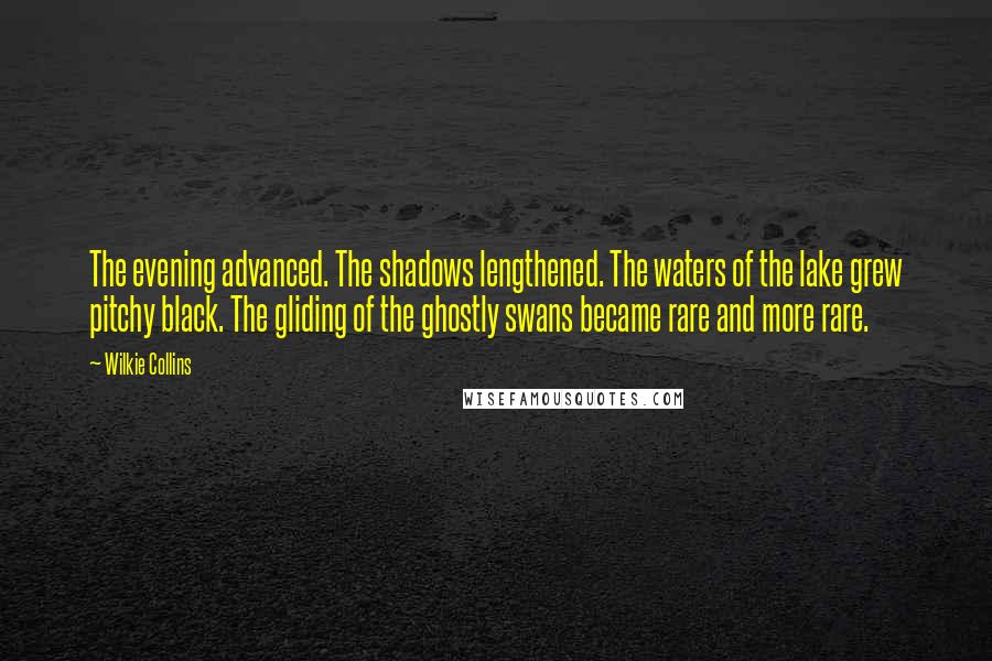 Wilkie Collins Quotes: The evening advanced. The shadows lengthened. The waters of the lake grew pitchy black. The gliding of the ghostly swans became rare and more rare.