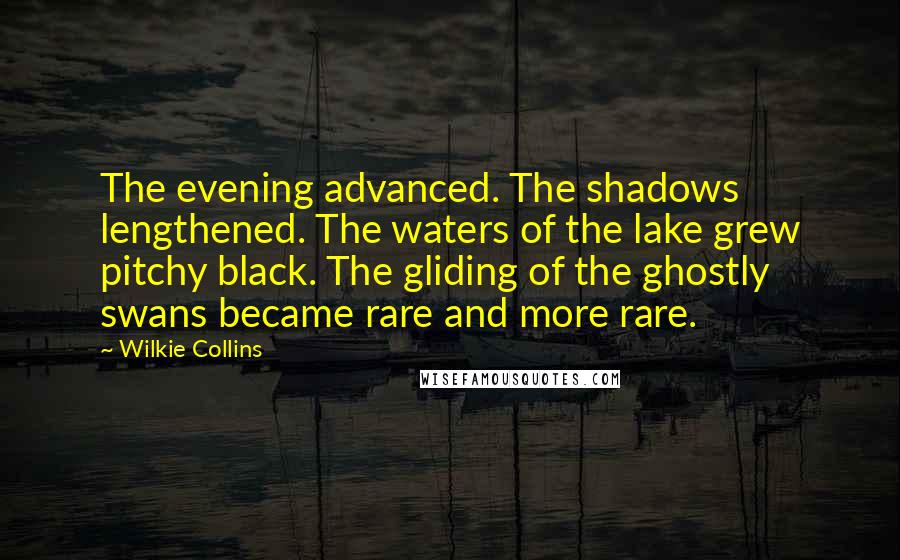 Wilkie Collins Quotes: The evening advanced. The shadows lengthened. The waters of the lake grew pitchy black. The gliding of the ghostly swans became rare and more rare.