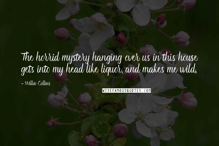 Wilkie Collins Quotes: The horrid mystery hanging over us in this house gets into my head like liquor, and makes me wild.