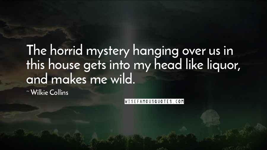 Wilkie Collins Quotes: The horrid mystery hanging over us in this house gets into my head like liquor, and makes me wild.