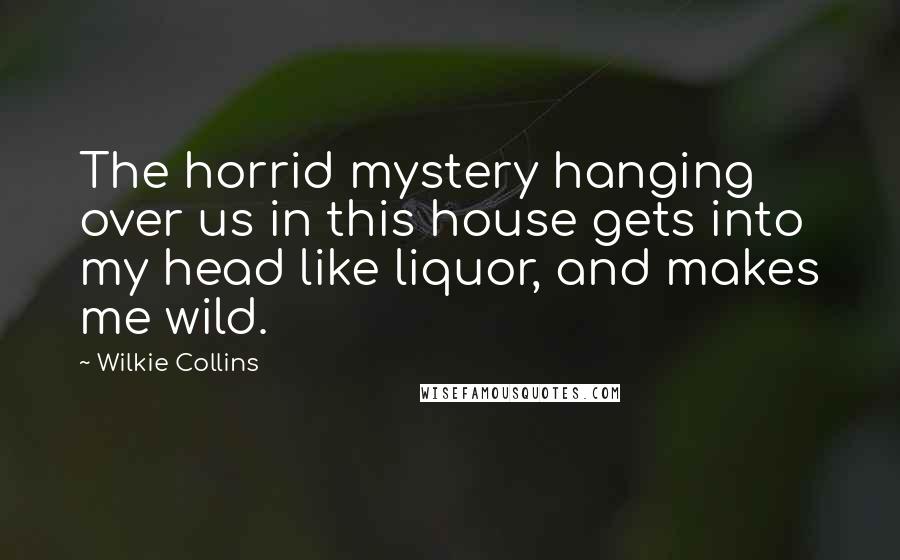 Wilkie Collins Quotes: The horrid mystery hanging over us in this house gets into my head like liquor, and makes me wild.