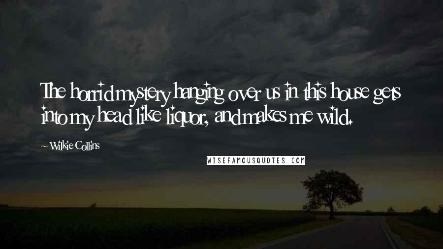 Wilkie Collins Quotes: The horrid mystery hanging over us in this house gets into my head like liquor, and makes me wild.