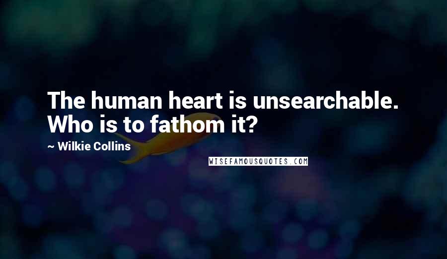 Wilkie Collins Quotes: The human heart is unsearchable. Who is to fathom it?