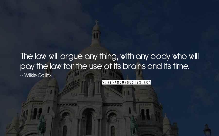 Wilkie Collins Quotes: The law will argue any thing, with any body who will pay the law for the use of its brains and its time.