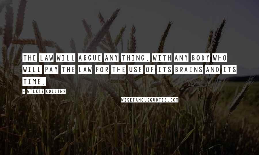 Wilkie Collins Quotes: The law will argue any thing, with any body who will pay the law for the use of its brains and its time.