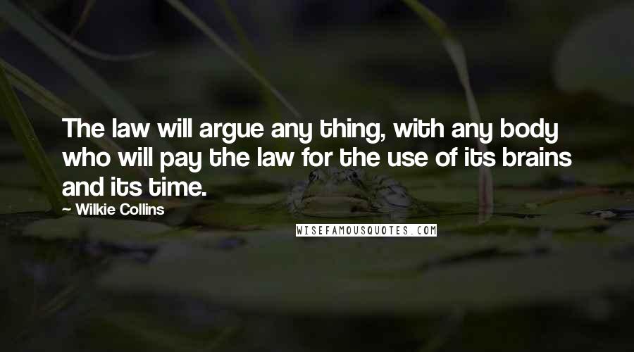 Wilkie Collins Quotes: The law will argue any thing, with any body who will pay the law for the use of its brains and its time.