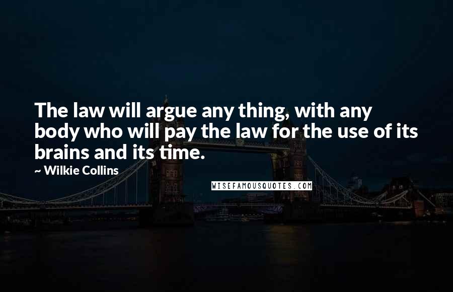 Wilkie Collins Quotes: The law will argue any thing, with any body who will pay the law for the use of its brains and its time.