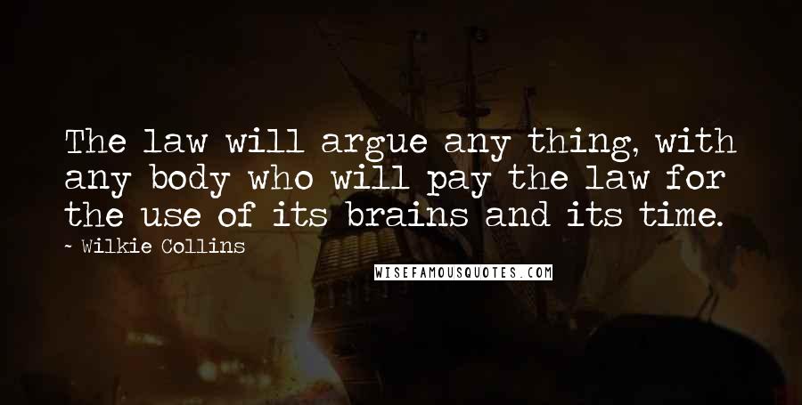 Wilkie Collins Quotes: The law will argue any thing, with any body who will pay the law for the use of its brains and its time.