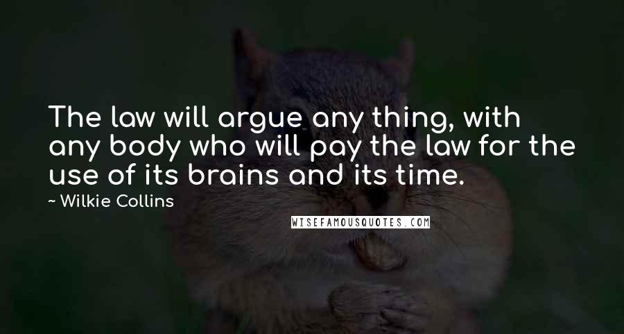 Wilkie Collins Quotes: The law will argue any thing, with any body who will pay the law for the use of its brains and its time.