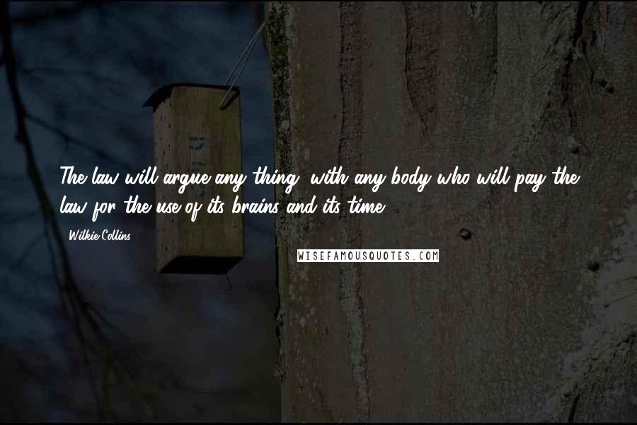 Wilkie Collins Quotes: The law will argue any thing, with any body who will pay the law for the use of its brains and its time.