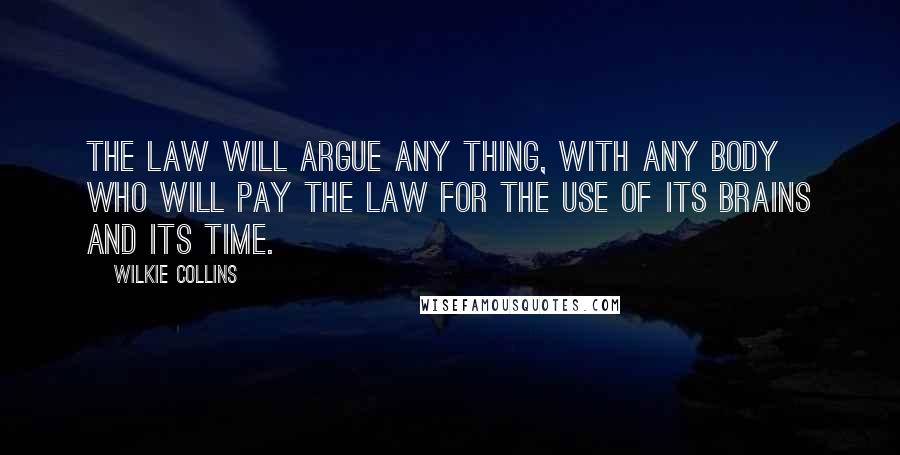 Wilkie Collins Quotes: The law will argue any thing, with any body who will pay the law for the use of its brains and its time.