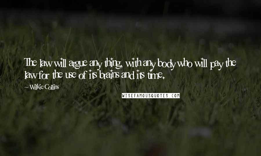 Wilkie Collins Quotes: The law will argue any thing, with any body who will pay the law for the use of its brains and its time.