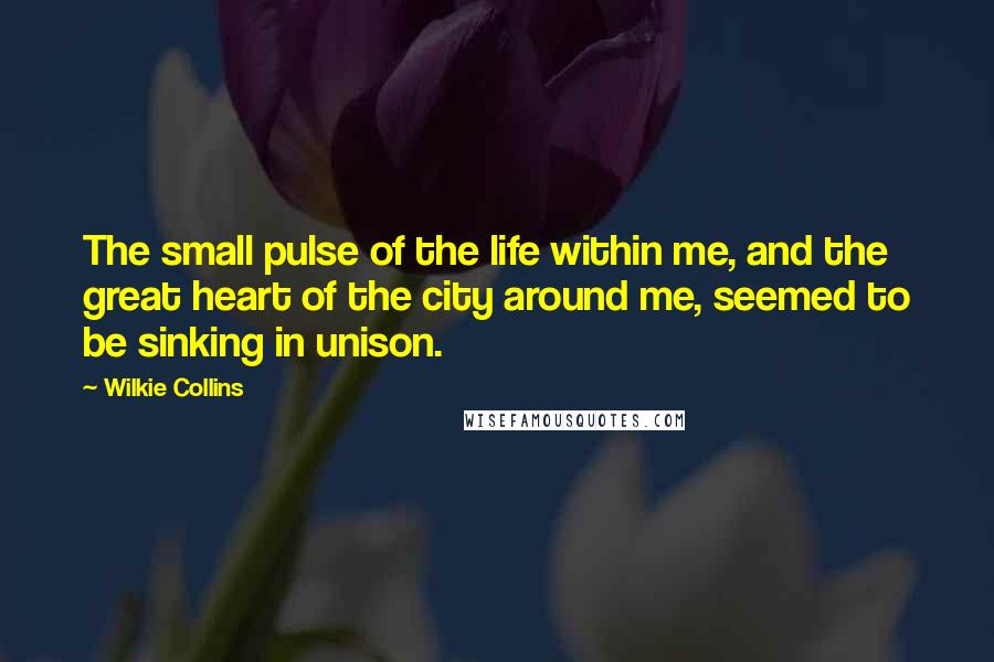 Wilkie Collins Quotes: The small pulse of the life within me, and the great heart of the city around me, seemed to be sinking in unison.