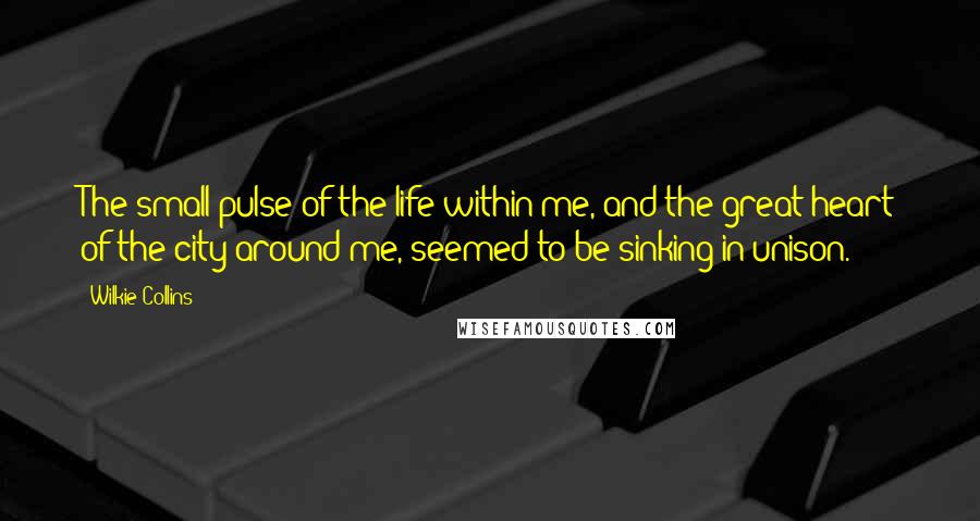 Wilkie Collins Quotes: The small pulse of the life within me, and the great heart of the city around me, seemed to be sinking in unison.