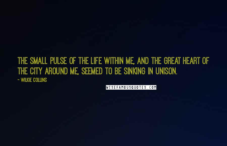 Wilkie Collins Quotes: The small pulse of the life within me, and the great heart of the city around me, seemed to be sinking in unison.