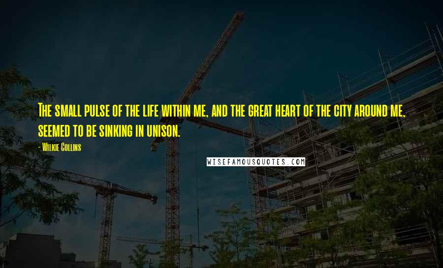 Wilkie Collins Quotes: The small pulse of the life within me, and the great heart of the city around me, seemed to be sinking in unison.