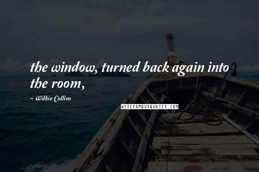 Wilkie Collins Quotes: the window, turned back again into the room,