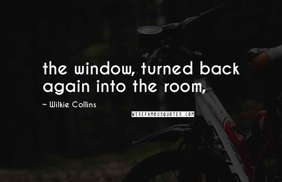 Wilkie Collins Quotes: the window, turned back again into the room,