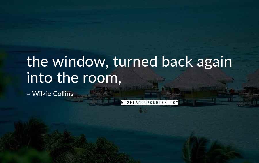 Wilkie Collins Quotes: the window, turned back again into the room,