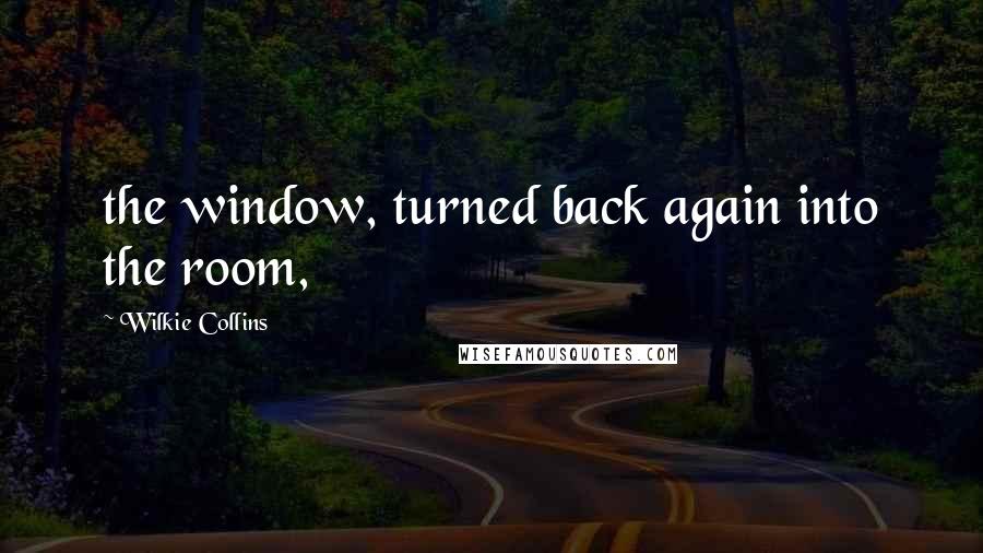 Wilkie Collins Quotes: the window, turned back again into the room,