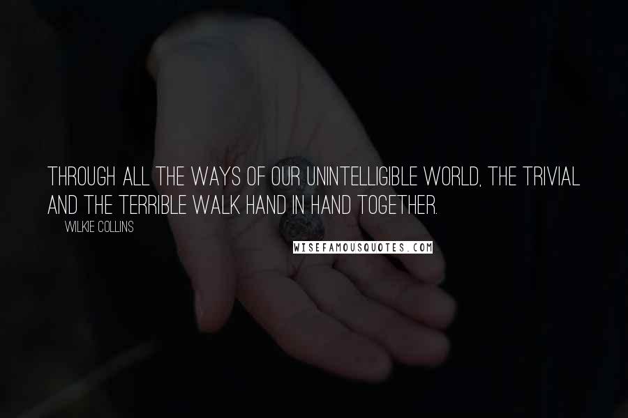 Wilkie Collins Quotes: Through all the ways of our unintelligible world, the trivial and the terrible walk hand in hand together.