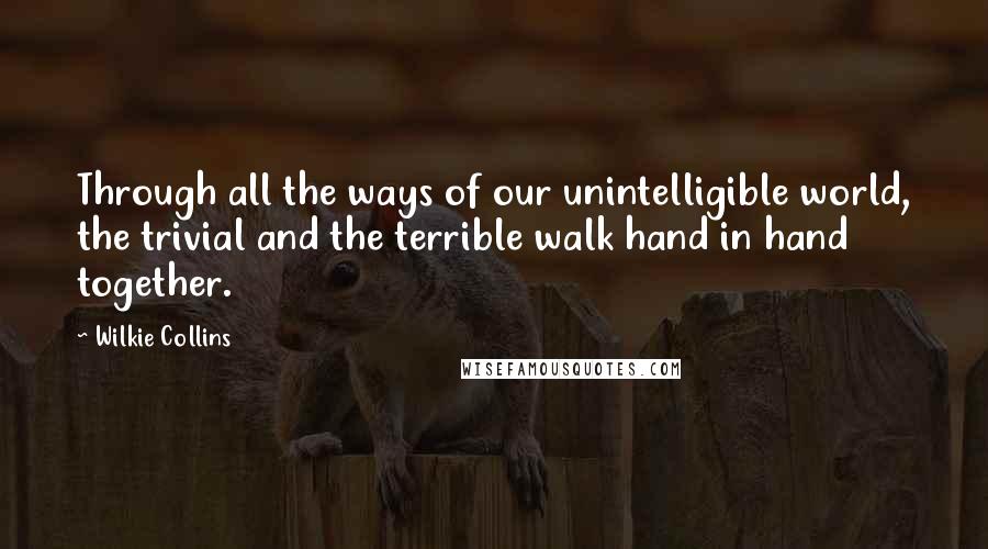 Wilkie Collins Quotes: Through all the ways of our unintelligible world, the trivial and the terrible walk hand in hand together.