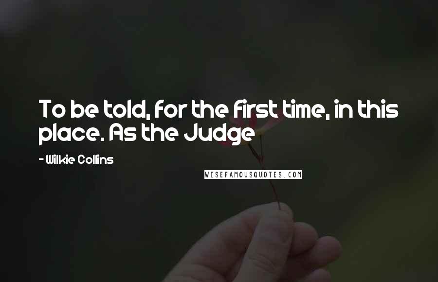 Wilkie Collins Quotes: To be told, for the first time, in this place. As the Judge