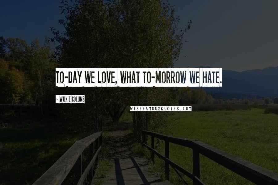 Wilkie Collins Quotes: To-day we love, what to-morrow we hate.