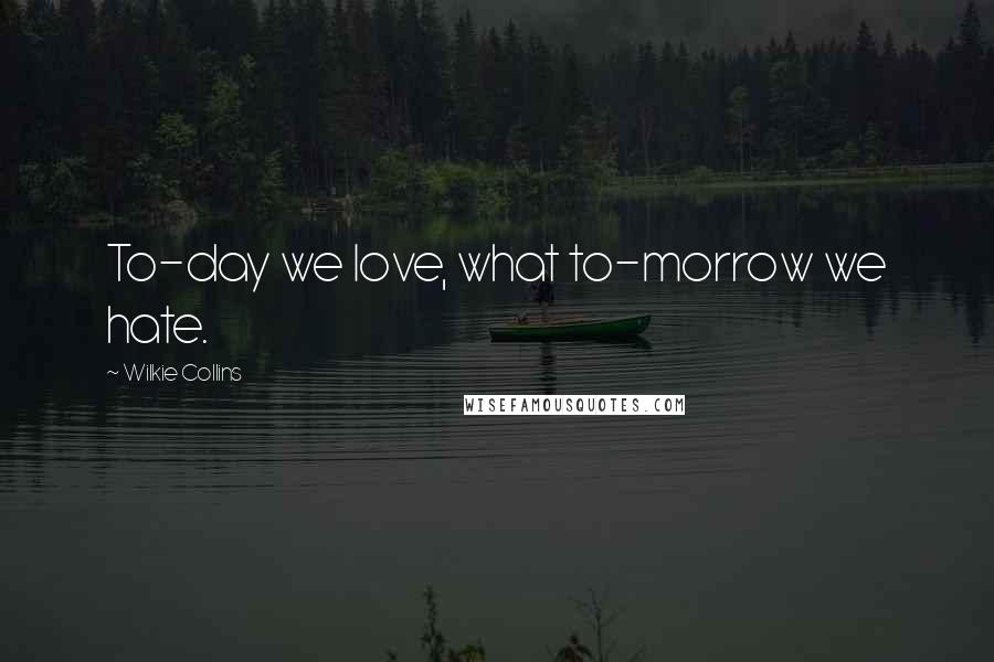 Wilkie Collins Quotes: To-day we love, what to-morrow we hate.