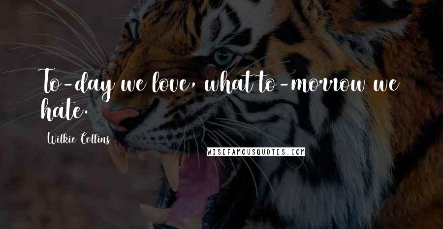 Wilkie Collins Quotes: To-day we love, what to-morrow we hate.