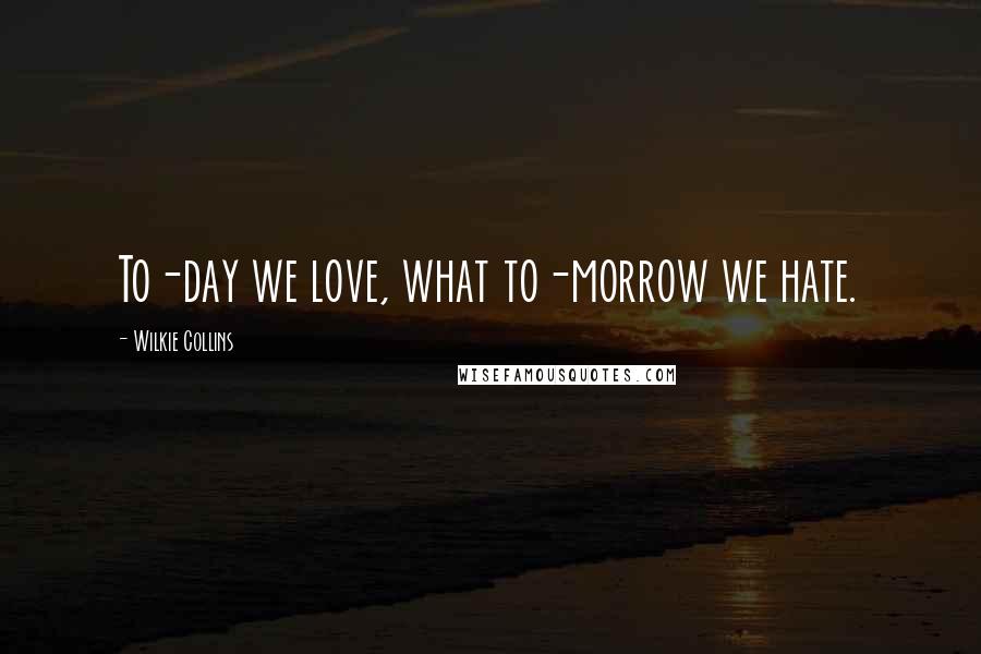 Wilkie Collins Quotes: To-day we love, what to-morrow we hate.