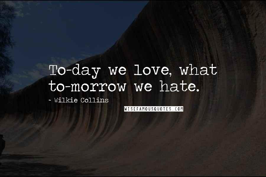 Wilkie Collins Quotes: To-day we love, what to-morrow we hate.