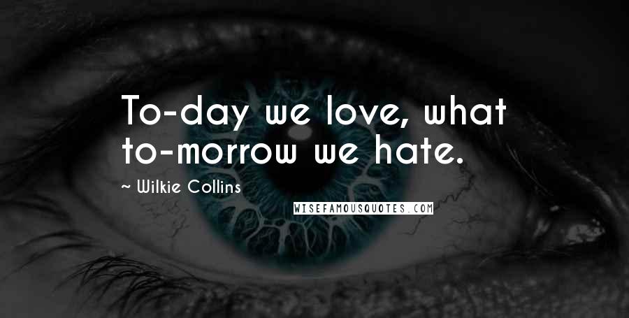 Wilkie Collins Quotes: To-day we love, what to-morrow we hate.