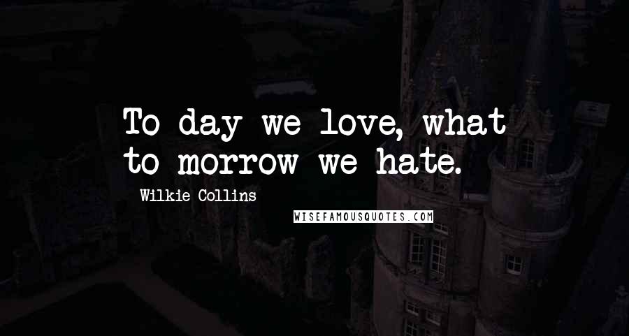 Wilkie Collins Quotes: To-day we love, what to-morrow we hate.