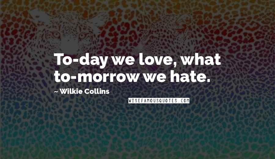 Wilkie Collins Quotes: To-day we love, what to-morrow we hate.