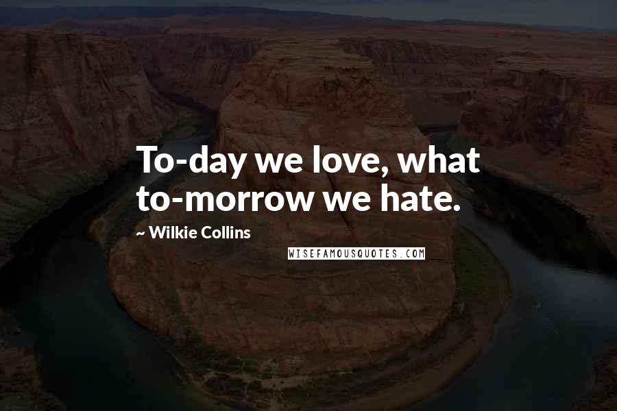 Wilkie Collins Quotes: To-day we love, what to-morrow we hate.