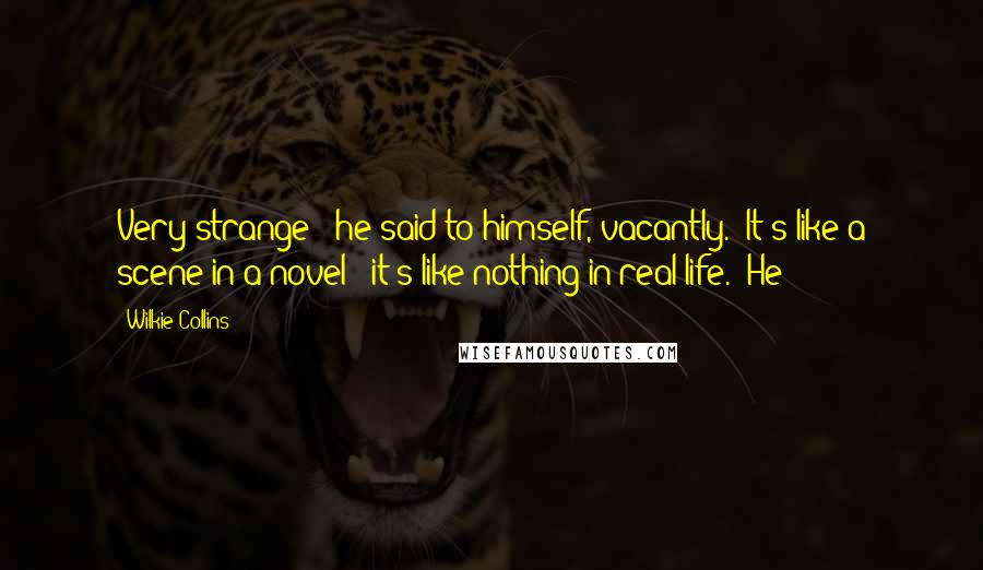 Wilkie Collins Quotes: Very strange!" he said to himself, vacantly. "It's like a scene in a novel - it's like nothing in real life." He