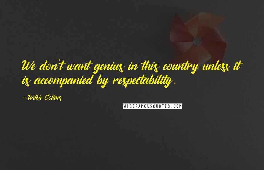 Wilkie Collins Quotes: We don't want genius in this country unless it is accompanied by respectability.