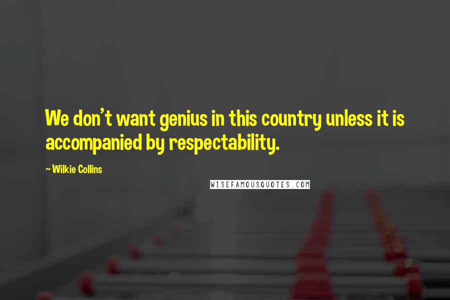 Wilkie Collins Quotes: We don't want genius in this country unless it is accompanied by respectability.