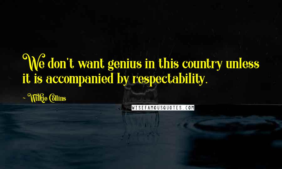 Wilkie Collins Quotes: We don't want genius in this country unless it is accompanied by respectability.