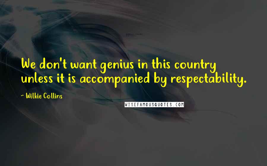 Wilkie Collins Quotes: We don't want genius in this country unless it is accompanied by respectability.