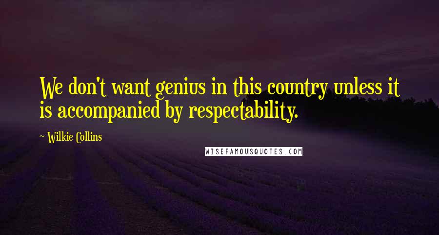 Wilkie Collins Quotes: We don't want genius in this country unless it is accompanied by respectability.