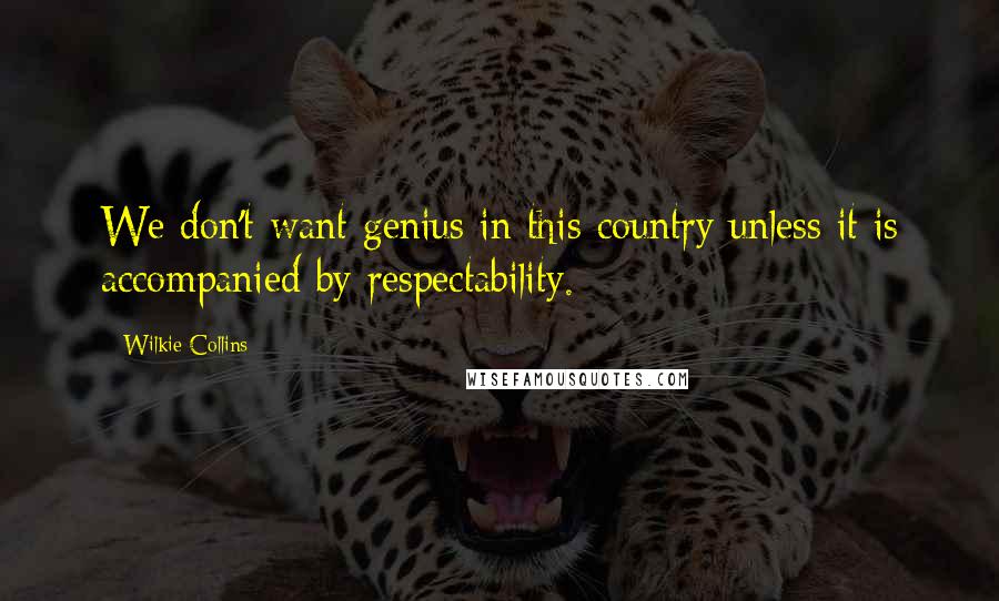 Wilkie Collins Quotes: We don't want genius in this country unless it is accompanied by respectability.