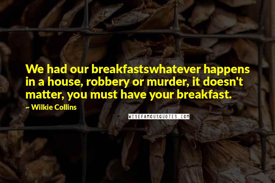 Wilkie Collins Quotes: We had our breakfastswhatever happens in a house, robbery or murder, it doesn't matter, you must have your breakfast.