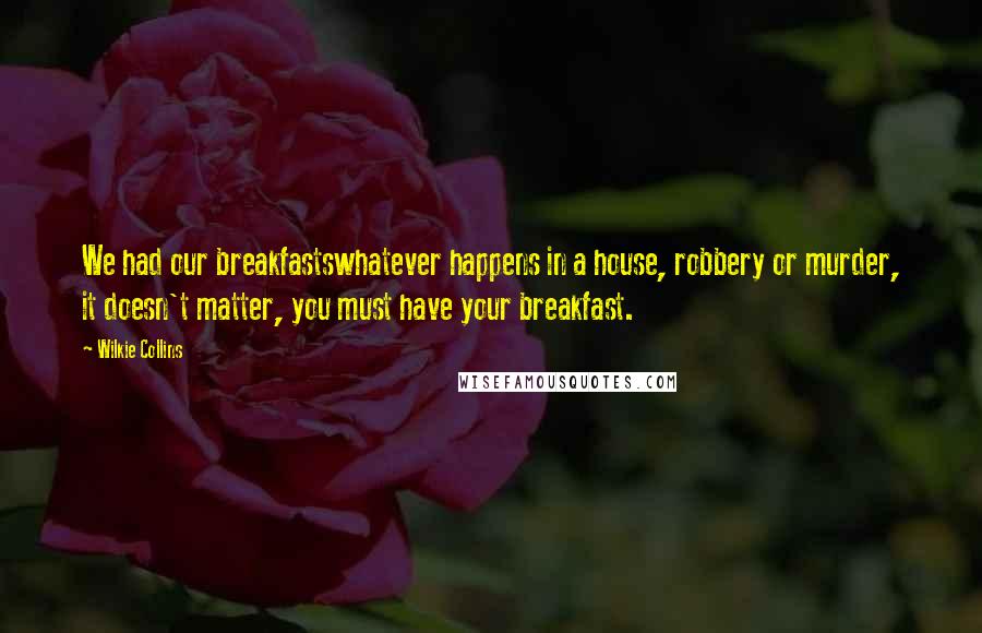 Wilkie Collins Quotes: We had our breakfastswhatever happens in a house, robbery or murder, it doesn't matter, you must have your breakfast.